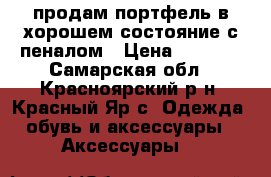 продам портфель в хорошем состояние с пеналом › Цена ­ 1 150 - Самарская обл., Красноярский р-н, Красный Яр с. Одежда, обувь и аксессуары » Аксессуары   